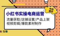 （13394期）小红书实操电商运营：流量获取/店铺设置/产品上架/视频剪辑/爆款素材制作