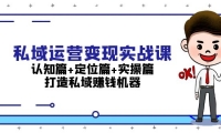 （13387期）私域运营变现实战课：认知篇+定位篇+实操篇，打造私域赚钱机器