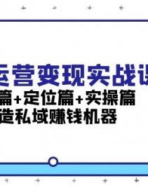 （13387期）私域运营变现实战课：认知篇+定位篇+实操篇，打造私域赚钱机器